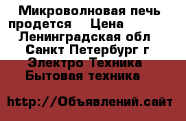 Микроволновая печь продется! › Цена ­ 2 550 - Ленинградская обл., Санкт-Петербург г. Электро-Техника » Бытовая техника   